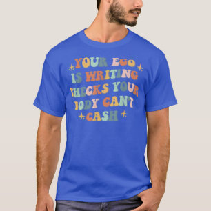 あなたのエゴ書はチェックあなたの体は現金できない Tシャツ