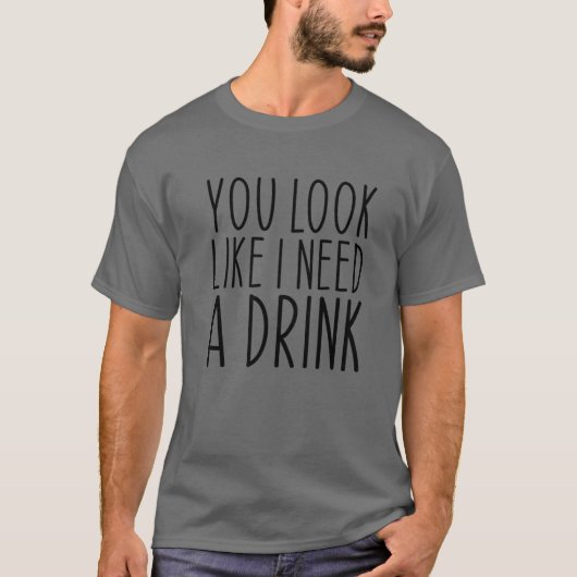 あなたは私が飲み物のことわざが必要に見えおもしろいる Tシャツ (正面)