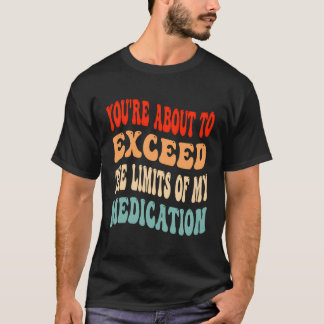 あなたは私の薬の限界を超えようとしていた Tシャツ