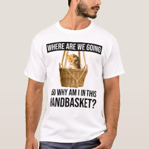 どこに行くのか、なぜ私はこのハンドバスケットにいるのか? Tシャツ