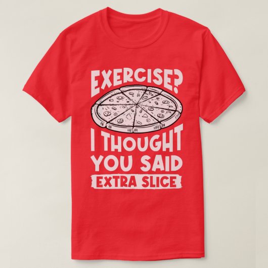 エクササイズだと思ったあなたは追加のスライスのピザが好き Tシャツ (デザイン正面)