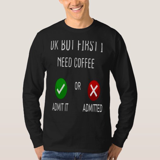 コーヒーは認めるか認めるが、最初に私はコーヒーが必要 Tシャツ (正面)