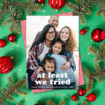 少なくとおもしろいも、私たちはクリスマスの一枚の写真を試した シーズンカード<br><div class="desc">このおもしろいホリデー写真カードはフルフレーム（別名フルブリード）の縦写真を備え、「少なくとも私たちは試した」という挨拶を添えている。このデザインは、1枚の垂直な写真を収容する。グリーティングの色は完全に編集可能でクリックす。単にパーソナリングのドロップダウンメニューでクリック「さらにカスタマイズTO ADVERTISE!」に表示されます。このカスタマイズデザインは、背景色を変更したり、別の写真を追加したり、文字を背面に追加したりすることでさらに詳細に行うことができる。このカー笑わされるドは、子供がいる家族や間抜け計画された家族の写真が計画通りに行かない場合に最適だ！</div>
