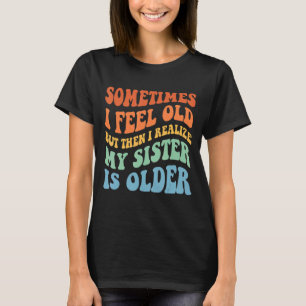 時々私は感じ年を取ったが、その後、私は私の妹に気づく Tシャツ