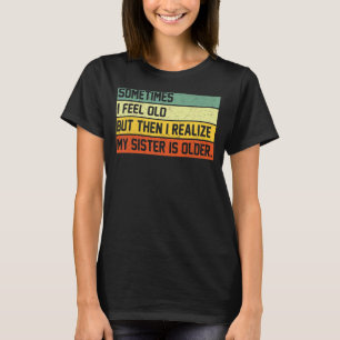 時々私は感じ年を取ったが、その後、私は私の妹に気づく Tシャツ
