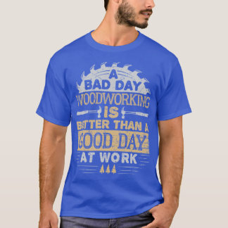 木工をする悪い一日は、仕事をする良い一日よりも良い Tシャツ