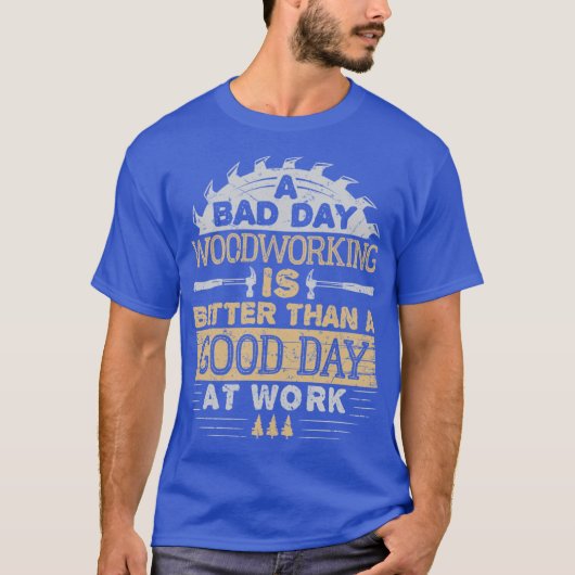 木工をする悪い一日は、仕事をする良い一日よりも良い Tシャツ (正面)