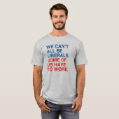 私たち全員がリベラル派ではなく、私たちの中には働かなければならない人もいます。 Tシャツ (正面フル)