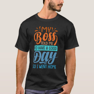 私のボスは私に良い一日を過ごすように言った – だから私は家に行った Tシャツ
