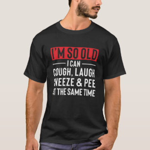 私はとても年をとっていて、咳、笑い、くしゃみ、おしっこができる Tシャツ