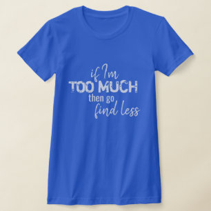 私はもし多すぎる、それからTシャツを見つけに行く Tシャツ