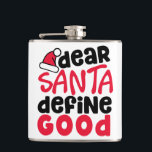 親愛Santa Define Good Christmasおもしろい フラスク<br><div class="desc">あなたは完璧な休日のファッションと家の狩りのアイテムに参加しているか？もう見ろ！赤と親愛黒のトレンディーフォントを持つ私たちの'Santa Define Good'デザインは、お客様が必要としているだけよくはしゃぐである。休日の精神に入おもしろいり、愛する人をスマイルするおもしろいと方法だ。この可愛考えいフラスコにピッタリじゃないか。今日はこのデザインを手に入れよくはしゃぐ!</div>