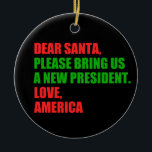 親愛Santa Iはクリスマスに新しい社長が欲しい セラミックオーナメント<br><div class="desc">サンタ親愛さん新しい社長を呼んでくれ。愛、アメリカ。抵抗おもしろい中のトランプに対するアメリカ人のための政治的クリスマスプレゼント。私たちは休日の弾劾が必要だ。ドナルドを弾劾し、それが私が必要とする全てである。アンチドナルドトランプのユーモアのクリスマスオーナメントギフト。</div>