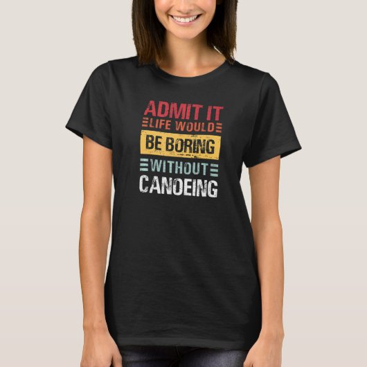 Admit It Life Is Boring Without Canoeing Funny Can Tシャツ (正面)