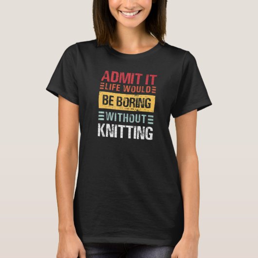 Admit It Life Is Boring Without Knitting Funny Kni Tシャツ (正面)