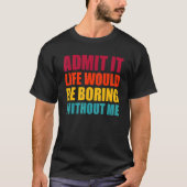 Admit It Life Would Be Boring Without Me Funny Men Tシャツ (正面)