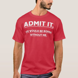 Admit It Life Would Be Boring Without Me Funny Say Tシャツ