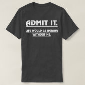 Admit It Life Would Be Boring Without Me Funny Say Tシャツ (デザイン正面)