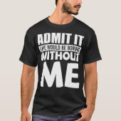 Admit It Life Would Be Boring Without Me  Funny  Tシャツ (正面)