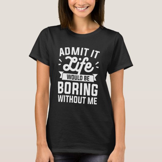 Admit It Life Would Be Boring Without Me Humor Tシャツ (正面)