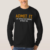 Admit It Life Would Be Boring Without Me, Quote Tシャツ (正面)