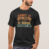 Admit It Life Would Be Boring Without Me Self Conf Tシャツ (正面)