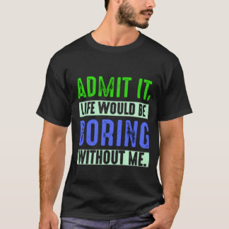 Admit It Life Would Be Boring Without Me Tシャツ