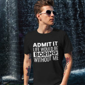 Admit It Life Would Be Boring Without me Tシャツ