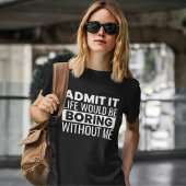 Admit It Life Would Be Boring Without me Tシャツ