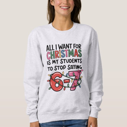 All I Want For Christmas 6 7 Funny Teacher Gift スウェットシャツ (正面)