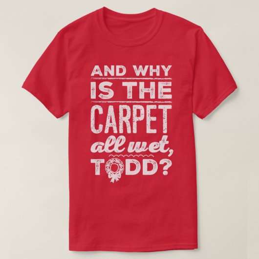 And Why is the Carpet All Wet Todd 1  Tシャツ (デザイン正面)