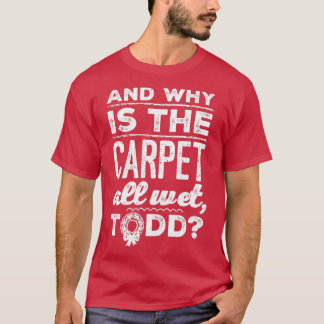 And Why is the Carpet All Wet Todd 1  Tシャツ