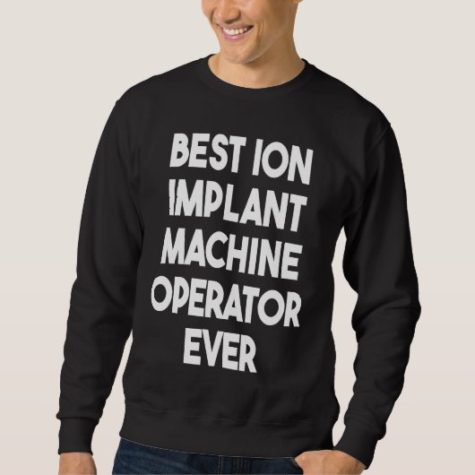 Best Ion Implant Machine Operator Ever  1 スウェットシャツ (正面)