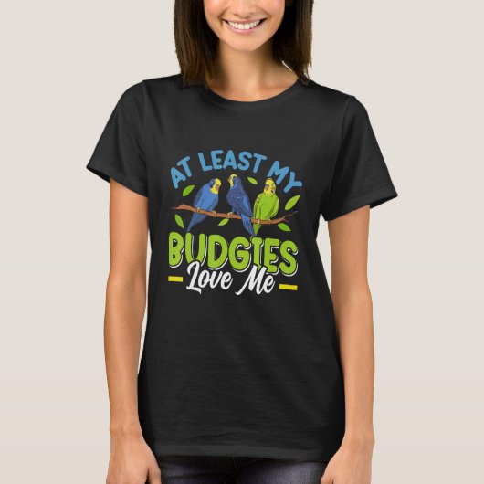 Budgie  At least my Budgies loving me Bird Tシャツ (正面)