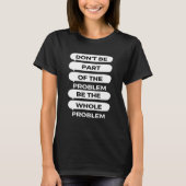 Don't be part of the problem Be the whole problem Tシャツ (正面)