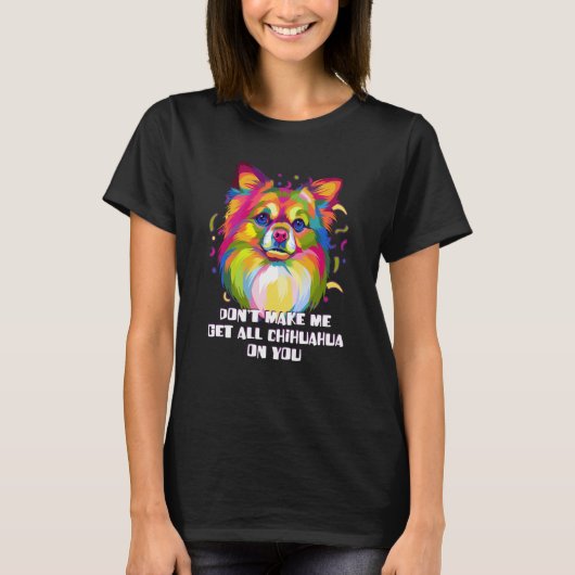 Dont Make Me Get All Chihuahua on You  Dog  Humor Tシャツ (正面)