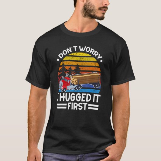 Don't Worry I Hugged It First Log Truck Driver Tシャツ (正面)