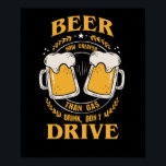 Drink Don't Drive Funny Encouragement Beer ポスター<br><div class="desc">Our Drink Don't Drive Funny Encouragement Beer Drinkers is the perfect artwork and design for Beer lovers,  also a great gift idea for a birthday or Christmas present for Men,  Women or Kids.</div>