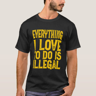 Everything I Love To Do Is Illegal Saying Tシャツ