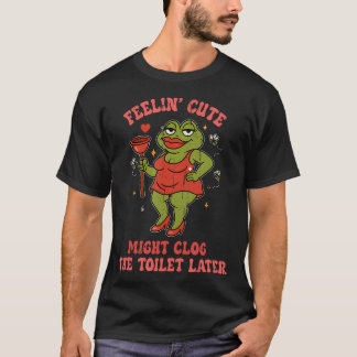 Feeling Cute Might Clog The Toilet Tシャツ