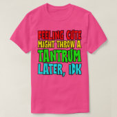 Feeling Cute, Might Throw A Tantrum Later, Idk  Tシャツ (デザイン正面)