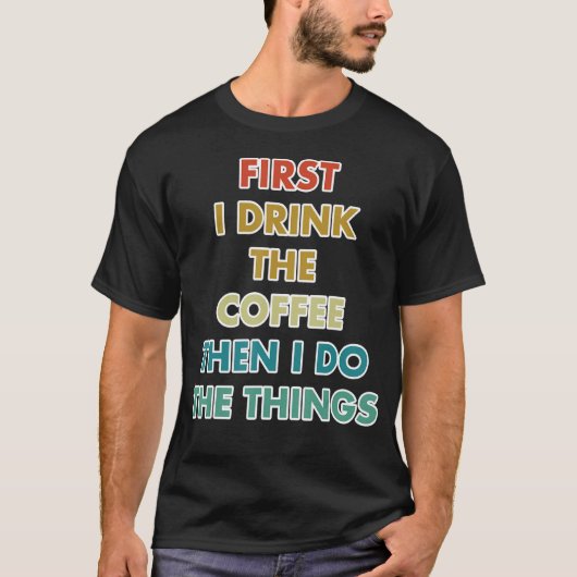 First I Drink The Coffee Then I Do The Things Tシャツ (正面)