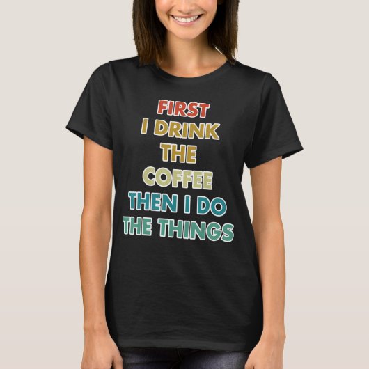 First I Drink The Coffee Then I Do The Things Tシャツ (正面)