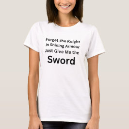 Forget the Knight Just Give Me the Sword Shirt Tシャツ