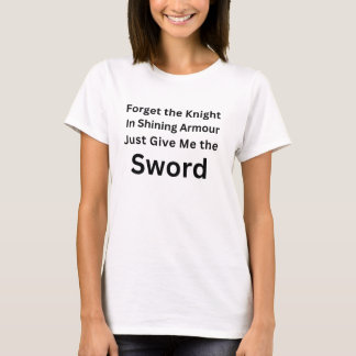 Forget the Knight Just Give Me the Sword Shirt Tシャツ