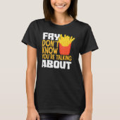 French Fries Fry You Don´t Know You´re Talking Abo Tシャツ (正面)