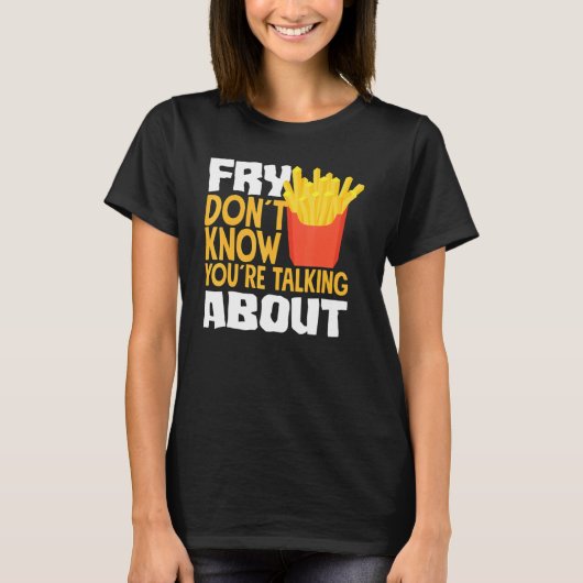 French Fries Fry You Don´t Know You´re Talking Abo Tシャツ (正面)