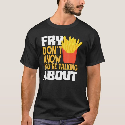 French Fries Fry You Don´t Know You´re Talking Abo Tシャツ (正面)