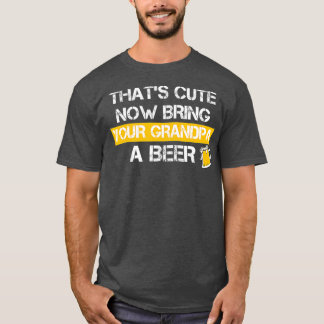 Funny Thats Cute Now Bring Your Grandpa A Beer Tシャツ