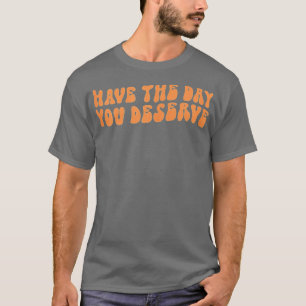 Have The Day You Deserve Saying Cool Motivational Tシャツ